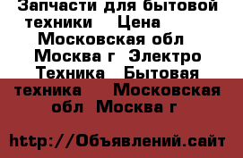 Запчасти для бытовой техники  › Цена ­ 100 - Московская обл., Москва г. Электро-Техника » Бытовая техника   . Московская обл.,Москва г.